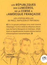 Les républiques des Lumières, de la Corse à l'Amérique française : les utopies réelles de Paoli, Napoléon et Papineau - Thibaut Dauphin