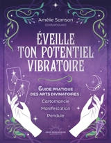 Eveille ton potentiel vibratoire : un guide pratique des arts divinatoires : cartomancie, manifestation, pendule - Amélie Samson