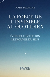 La force de l'invisible au quotidien : éveiller l'intuition, retrouver du sens - Rosie Blanche