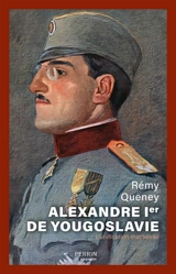 Alexandre Ier de Yougoslavie : 1888-1934 : l'unification inachevée - Rémy Queney