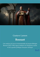 Bossuet : Une analyse de l'oeuvre monumentale de Jacques-Bénigne Bossuet (1627-1704), figure tutélaire de l'éloquence sacrée et de la pensée politique française classique - Gustave Lanson