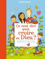 Ça veut dire quoi, croire en Dieu ? : les grandes questions de la vie éclairées par un regard chrétien