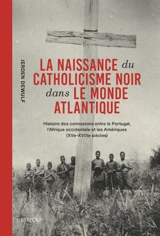 La naissance du catholicisme noir dans le monde atlantique : histoire des connexions entre le Portugal, l'Afrique occidentale et les Amériques (XVe-XVIIIe siècles) - Jeroen Dewulf