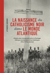 La naissance du catholicisme noir dans le monde atlantique : histoire des connexions entre le Portugal, l'Afrique occidentale et les Amériques (XVe-XVIIIe siècles) - Jeroen Dewulf