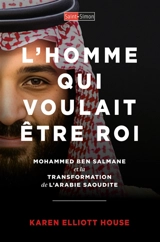 L'homme qui voulait être roi : Mohammed Ben Salmane et la transformation de l'Arabie Saoudite - Karen Elliott House