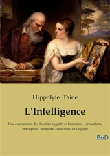 L'Intelligence : Une exploration des facultés cognitives humaines : sensations, perception, mémoire, conscience et langage - Hippolyte-Adolphe Taine