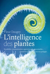 L'intelligence des plantes : sensibilité, communication, apprentissage, personnalité... : quand la science bouscule nos préjugés - Fleur Daugey