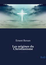 Les origines du Christianisme : Une analyse historique et philosophique des fondements du christianisme, de Jésus aux premiers siècles de l'Empire romain, explorant ses figures, doctrines et persécutions - Ernest Renan