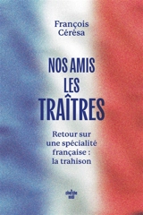 Nos amis les traîtres : retour sur une spécialité française : la trahison - François Cérésa