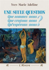 Une seule question : Que sommes-nous : Que croyons-nous ? Qu’espérons-nous ? - Yves-Marie Adeline