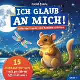 Ich glaub an mich ! : Selbstvertrauen von Kindern stärken : 15 Tiergeschichten mit Affirmationen für Kinder ab 4 Jahre. Ein Kinderbuch über Mut, innere... - Daniel Roode