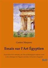 Essais sur l'Art Egyptien : Exploration de la statuaire, des sites archéologiques majeurs et des écoles artistiques de l'Egypte ancienne, de Karnak à Saqqarah - Gaston Maspero