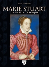 Marie Stuart : un destin tragique - Pascal Dubrisay