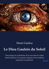 Le Dieu Gaulois du Soleil : Décryptage du symbolisme de la roue dans les cultes solaires gaulois, les monnaies antiques et les traditions populaires européennes - Henri Gaidoz