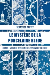 Le mystère de la porcelaine bleue : quand la France des Lumières espionnait la Chine - Sébastien Pautet
