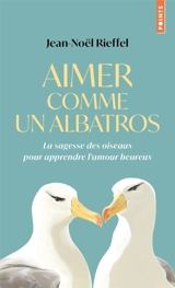 Aimer comme un albatros : la sagesse des oiseaux pour apprendre l'amour heureux - Jean-Noël Rieffel