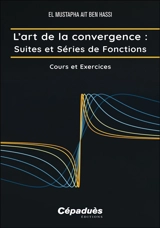 L'art de la convergence. Suites et séries de fonctions : cours et exercices - El Mustapha Ait Ben Hassi
