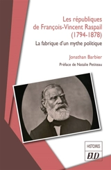 Les républiques de François-Vincent Raspail (1794-1878) : la fabrique d'un mythe politique - Jonathan Barbier