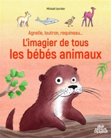 Agnelle, loutron, requineau... : l'imagier de tous les bébés animaux - Mickaël Jourdan
