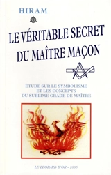 Le véritable secret du maître maçon : étude sur le symbolisme et les concepts du sublime grade du maître : à la gloire du grand architecte de l'univers, rite initiatique traditionnel écossais - Hiram