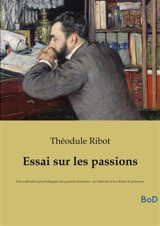 Essai sur les passions : Une exploration psychologique des passions humaines : de l'idée fixe à la volonté de puissance - Ribot, Théodule-Armand