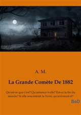 La Grande Comète De 1882 : Qu'est-ce que c'est : Qu'annonce-t-elle ? Est-ce la fin du monde ? Si elle rencontrait la Terre, qu'arriverait-il ? - M., A.
