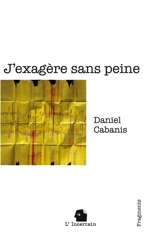 J'exagère sans peine : Fragments - Daniel Cabanis