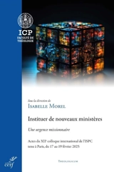 Instituer de nouveaux ministères : une urgence missionnaire : actes du XIIe colloque international de l'ISPC tenu à Paris, du 17 au 19 février 2025 - Institut supérieur de pastorale catéchétique (Paris). Colloque international (12 ; 2025 ; Paris)