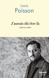 J'aurais dû être là : 10 février 2005 : récit - Louis Poisson