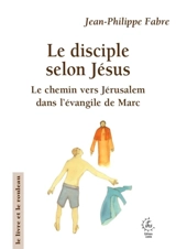 Le disciple selon Jésus : le chemin vers Jérusalem dans l'évangile de Marc - Jean-Philippe Fabre