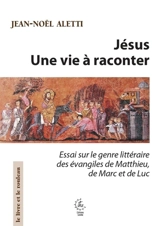 Jésus : une vie à raconter : essai sur le genre littéraire des Evangiles de Matthieu, de Marc et de Luc - Jean-Noël Aletti