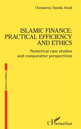 Islamic finance : practical efficiency and ethics : numerical case studies and comparative perspectives - Oumarou Sanda Awal