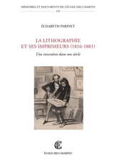La lithographie et ses imprimeurs (1816-1881) : une invention dans son siècle - Elisabeth Parinet