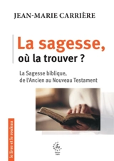 La sagesse, où la trouver ? : la sagesse biblique, de l'Ancien au Nouveau Testament - Jean-Marie Carrière