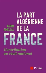La part algérienne de la France : contribution au récit national - Karim Amellal