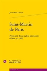 Saint-Martin de Paris : pérennité d'une église provisoire édifiée en 1855 - Jean-Marc Leblanc