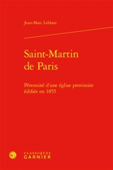 Saint-Martin de Paris : pérennité d'une église provisoire édifiée en 1855 - Jean-Marc Leblanc