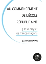 Au commencement de l'école républicaine : Jules Ferry et les francs-maçons - Jean-Paul Delahaye