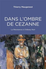 Dans l'ombre de Cezanne : la résistance à Château noir - Thierry Maugenest
