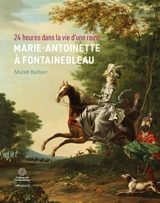 24 heures dans la vie d'une reine : Marie-Antoinette à Fontainebleau - Muriel Barbier