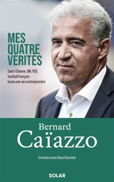 Mes quatre vérités : Saint-Etienne, OM, PSG football français : toute une vie à entreprendre : entretiens avec Denis Chaumier - Bernard Caïazzo