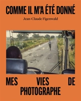 Comme il m'a été donné : mes vies de photographe - Jean-Claude Figenwald