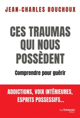 Ces traumas qui nous possèdent : comprendre pour guérir : addictions, voix intérieures, esprits parasites... - Jean-Charles Bouchoux