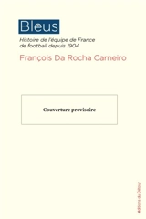 Bleus : histoire de l'équipe de France de football depuis 1904 - François Da Rocha Carneiro