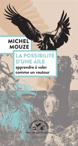 La possibilité d'une aile : apprendre à voler comme un vautour. Sur les épaules du vautour : journal de bord d'un vautour fauve - Michel Mouze