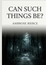 Can Such Things Be ? : by Ambrose Bierce - Ambrose Bierce
