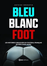 Bleu blanc foot : les histoires fabuleuses du football français de 1930 à nos jours - Antoine Grenapin