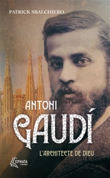 Antoni Gaudi : l'architecte de Dieu - Patrick Sbalchiero