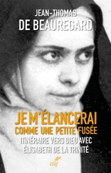 Je m'élancerai comme une petite fusée : itinéraire vers Dieu avec Elisabeth de la Trinité - Jean-Thomas de Beauregard