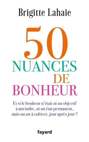 50 nuances de bonheur : et si le bonheur n'était ni un objectif à atteindre, ni un état permanent, mais un art à cultiver, jour après jour ? - Brigitte Lahaie